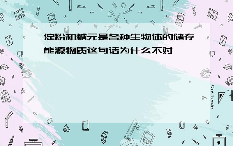 淀粉和糖元是各种生物体的储存能源物质这句话为什么不对