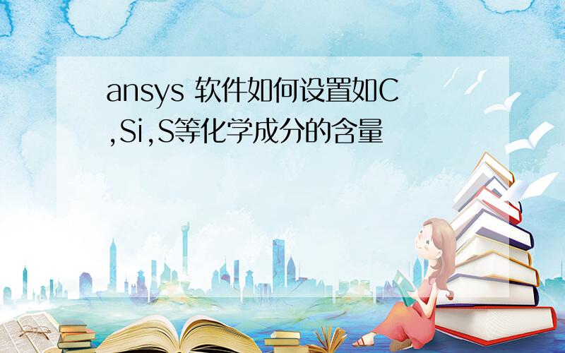 ansys 软件如何设置如C,Si,S等化学成分的含量