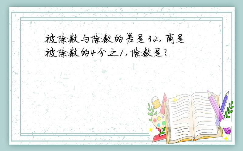 被除数与除数的差是32,商是被除数的4分之1,除数是?