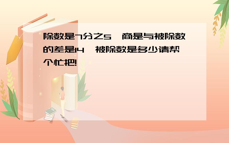 除数是7分之5,商是与被除数的差是14,被除数是多少请帮个忙把!