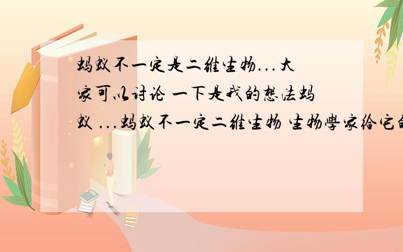 蚂蚁不一定是二维生物...大家可以讨论 一下是我的想法蚂蚁 ...蚂蚁不一定二维生物 生物学家给它的定义是它们感觉不到高度 只是生活在时间和平面的世界中 但是蚂蚁筑巢有高低 他们会把