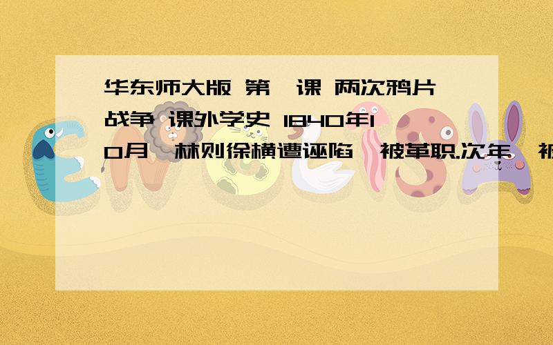 华东师大版 第一课 两次鸦片战争 课外学史 1840年10月,林则徐横遭诬陷,被革职.次年,被充军伊犁.```````````````` 读后,你对林则徐的以上观点有何评论?