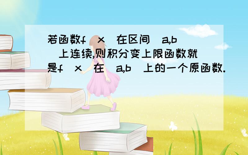 若函数f(x)在区间[a,b]上连续,则积分变上限函数就是f(x)在[a,b]上的一个原函数.