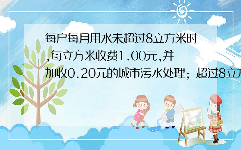 每户每月用水未超过8立方米时,每立方米收费1.00元,并加收0.20元的城市污水处理；超过8立方米的部分每立方米收费1.50元,并加收0.40元的城市污水处理费.某户用水量为X立方米,这个月水费多少