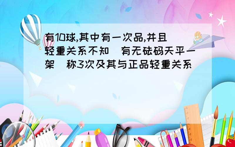 有10球,其中有一次品,并且轻重关系不知．有无砝码天平一架．称3次及其与正品轻重关系