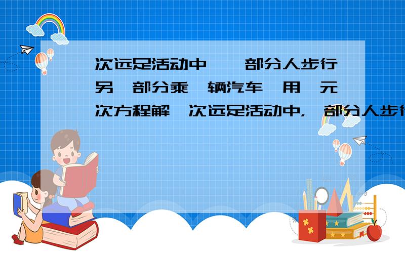 一次远足活动中,一部分人步行,另一部分乘一辆汽车,用一元一次方程解一次远足活动中，一部分人步行，另一部分乘一辆汽车，两部分人同地出发。汽车速度60公里/小时，我们的速度是5公里