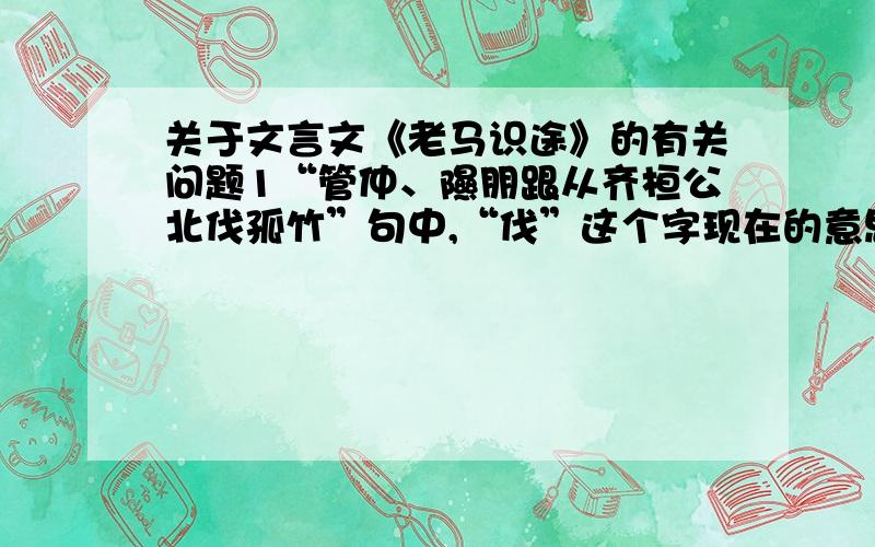 关于文言文《老马识途》的有关问题1“管仲、隰朋跟从齐桓公北伐孤竹”句中,“伐”这个字现在的意思与古代的意思有什么细微的区别?2“迷途失道”这个词的构成中,“迷途”和“失道”