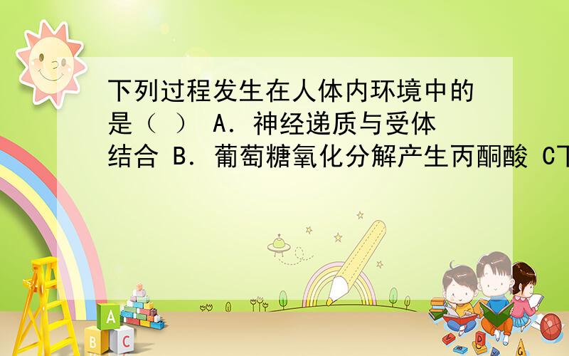 下列过程发生在人体内环境中的是（ ） A．神经递质与受体结合 B．葡萄糖氧化分解产生丙酮酸 C下列过程发生在人体内环境中的是（ ）A．神经递质与受体结合 B．葡萄糖氧化分解产生丙酮