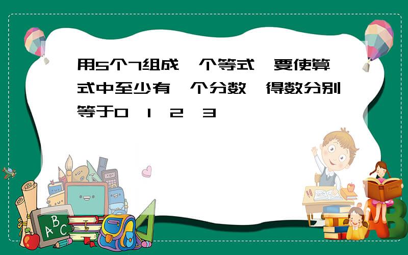 用5个7组成一个等式,要使算式中至少有一个分数,得数分别等于0,1,2,3