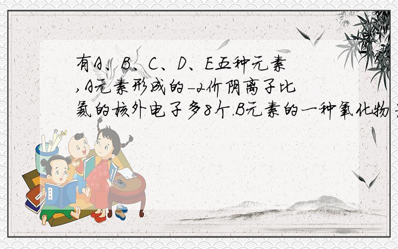 有A、B、C、D、E五种元素,A元素形成的-2价阴离子比氦的核外电子多8个.B元素的一种氧化物为一种淡黄色...有A、B、C、D、E五种元素,A元素形成的-2价阴离子比氦的核外电子多8个.B元素的一种氧