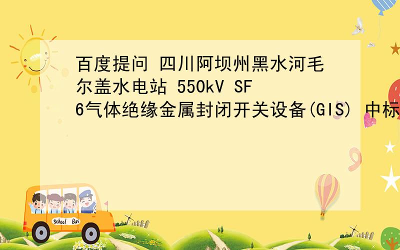 百度提问 四川阿坝州黑水河毛尔盖水电站 550kV SF6气体绝缘金属封闭开关设备(GIS) 中标单位是哪一家.四川阿坝州黑水河毛尔盖水电站 550kV SF6气体绝缘金属封闭开关设备(GIS) 中标单位是哪一家