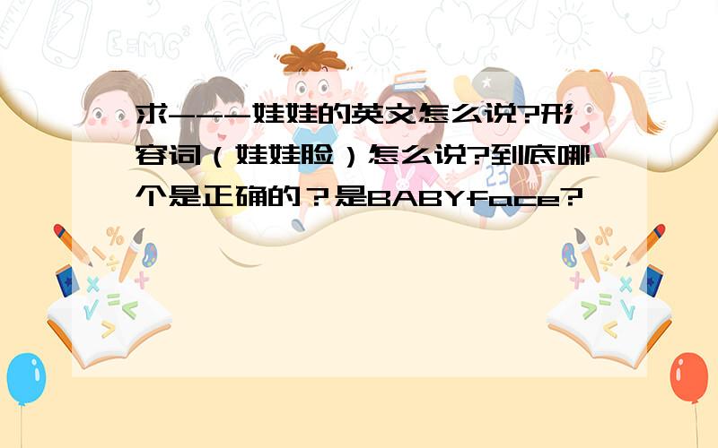 求---娃娃的英文怎么说?形容词（娃娃脸）怎么说?到底哪个是正确的？是BABYface?