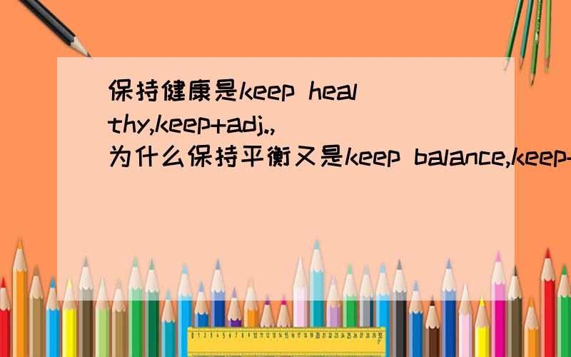 保持健康是keep healthy,keep+adj.,为什么保持平衡又是keep balance,keep+n.为什么不用keep balanced?