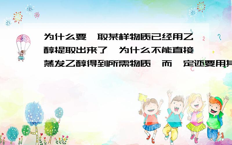 为什么要萃取某样物质已经用乙醇提取出来了,为什么不能直接蒸发乙醇得到所需物质,而一定还要用其它溶剂来萃取一次,再将溶剂蒸发得到所需物质呢?