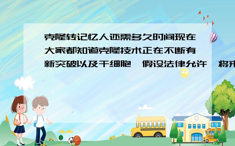 克隆转记忆人还需多久时间现在大家都知道克隆技术正在不断有新突破以及干细胞,假设法律允许,将来的克隆人不存在技术的问题,而且也相信记忆是可以复制和移植的,那么大概还需要多久呢