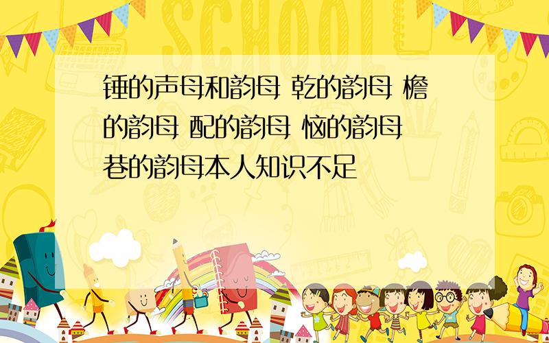 锤的声母和韵母 乾的韵母 檐的韵母 配的韵母 恼的韵母 巷的韵母本人知识不足