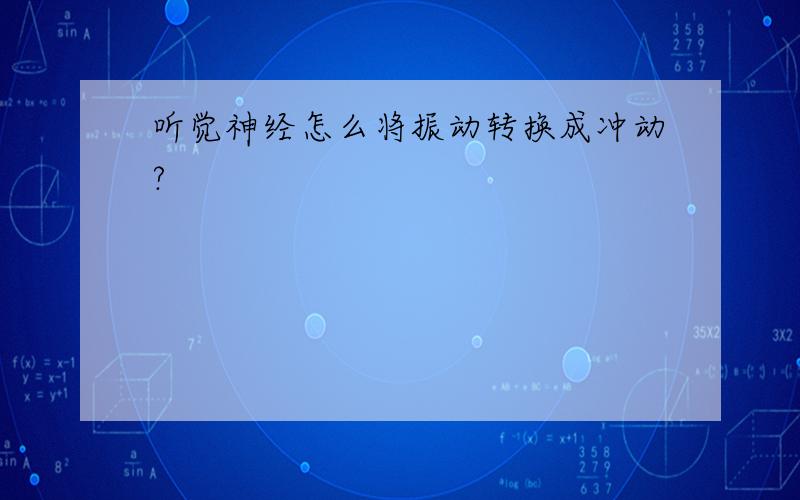 听觉神经怎么将振动转换成冲动?