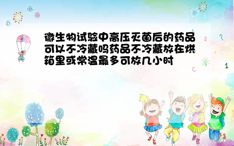 微生物试验中高压灭菌后的药品可以不冷藏吗药品不冷藏放在烘箱里或常温最多可放几小时