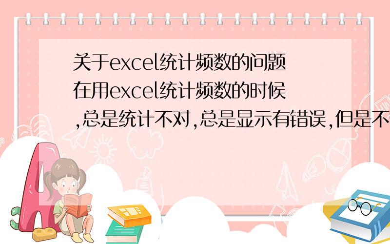 关于excel统计频数的问题在用excel统计频数的时候,总是统计不对,总是显示有错误,但是不管怎么弄,总是不对,附图怎么改?