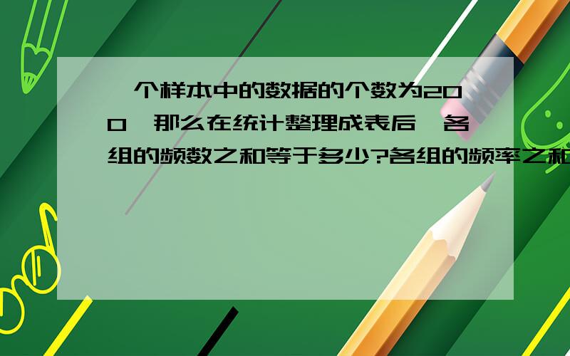 一个样本中的数据的个数为200,那么在统计整理成表后,各组的频数之和等于多少?各组的频率之和等于多少?