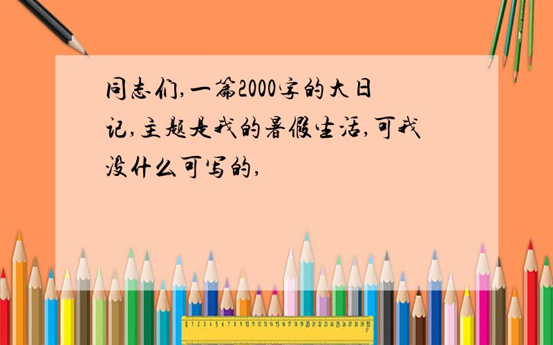 同志们,一篇2000字的大日记,主题是我的暑假生活,可我没什么可写的,