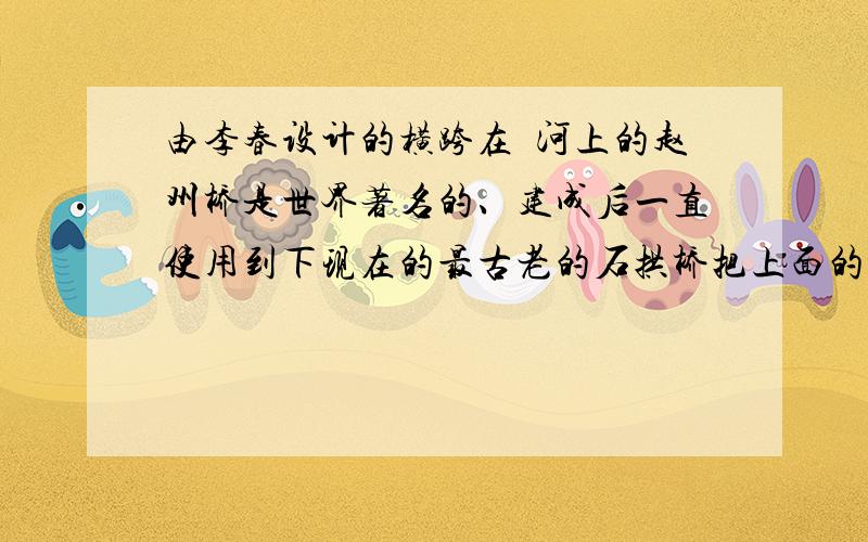 由李春设计的横跨在洨河上的赵州桥是世界著名的、建成后一直使用到下现在的最古老的石拱桥把上面的长句改成3个短句