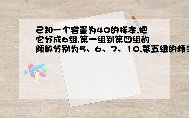 已知一个容量为40的样本,把它分成6组,第一组到第四组的频数分别为5、6、7、10,第五组的频率是0.2,那么