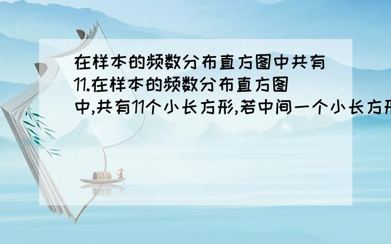 在样本的频数分布直方图中共有11.在样本的频数分布直方图中,共有11个小长方形,若中间一个小长方形的频率等于其他10个小长方形的频率的和的,且样本容量是160,则中间一组的频数是（ ）A.32