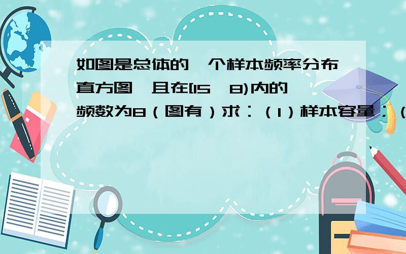 如图是总体的一个样本频率分布直方图,且在[15,8)内的频数为8（图有）求：（1）样本容量；（2）若在[12,15）内小矩形面积为0.06,求在[12,15）内的频数；（3）求样本在[18,33）内的频率．图如下