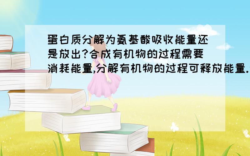 蛋白质分解为氨基酸吸收能量还是放出?合成有机物的过程需要消耗能量,分解有机物的过程可释放能量.这句话对吗?