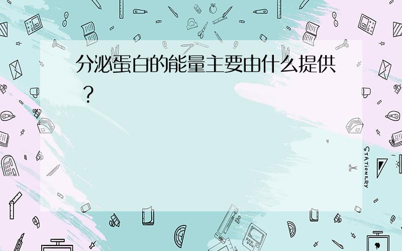 分泌蛋白的能量主要由什么提供 ?