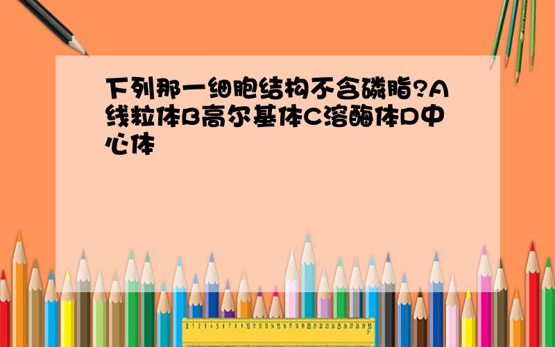 下列那一细胞结构不含磷脂?A线粒体B高尔基体C溶酶体D中心体