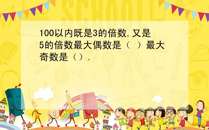 100以内既是3的倍数,又是5的倍数最大偶数是（ ）最大奇数是（）.