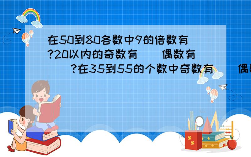 在50到80各数中9的倍数有?20以内的奇数有（）偶数有（）?在35到55的个数中奇数有（）偶数有（