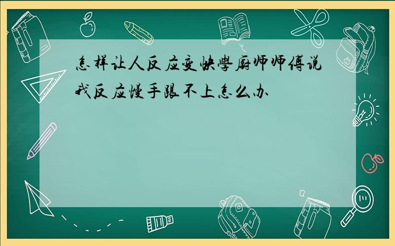 怎样让人反应变快学厨师师傅说我反应慢手跟不上怎么办