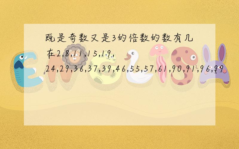 既是奇数又是3的倍数的数有几在2,8,11,15,19,24,29,36,37,39,46,55,57,61,90,91,96,99