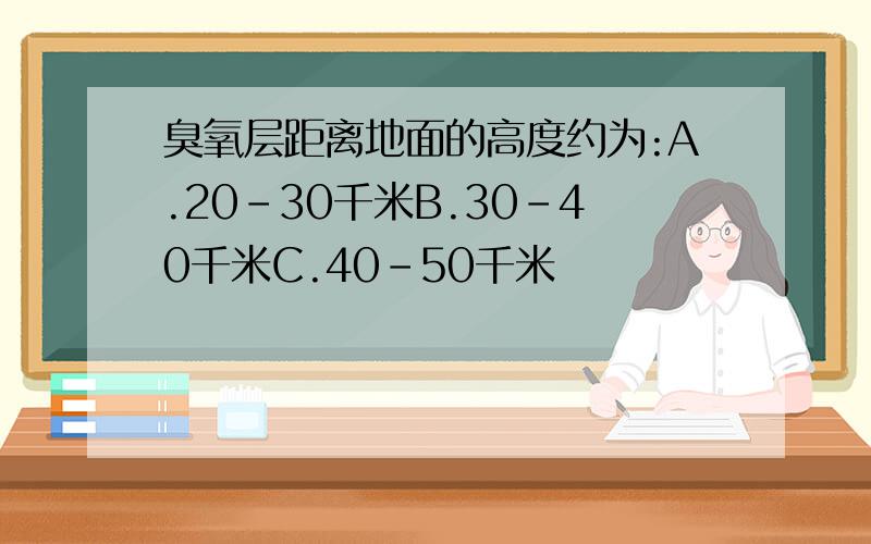 臭氧层距离地面的高度约为:A.20-30千米B.30-40千米C.40-50千米