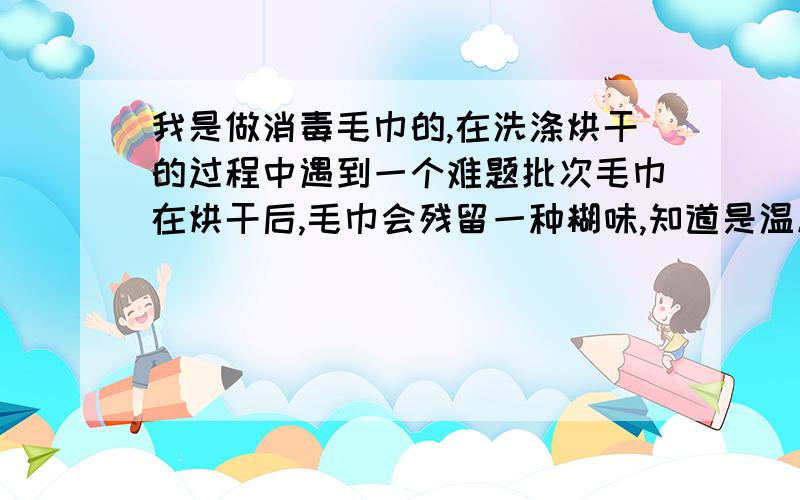 我是做消毒毛巾的,在洗涤烘干的过程中遇到一个难题批次毛巾在烘干后,毛巾会残留一种糊味,知道是温度过高造成,想问一下应该如何掌握到毛巾的最高的耐温极限?好让我把握毛巾的公干的