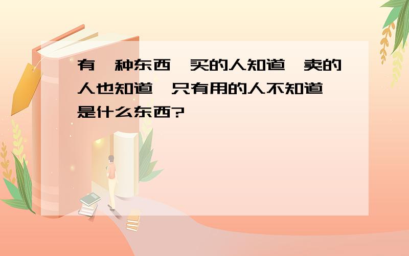 有一种东西,买的人知道,卖的人也知道,只有用的人不知道,是什么东西?