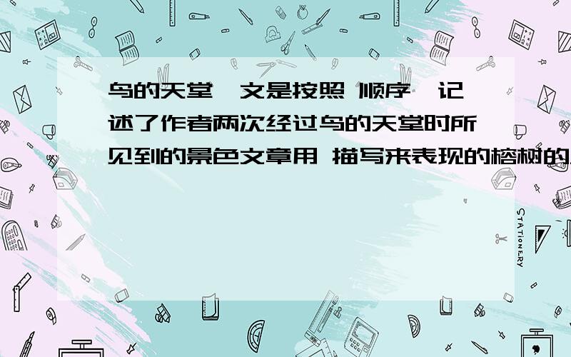 鸟的天堂一文是按照 顺序,记述了作者两次经过鸟的天堂时所见到的景色文章用 描写来表现的榕树的____,_____,____的特点；用____来表现鸟儿的_____,______,______.