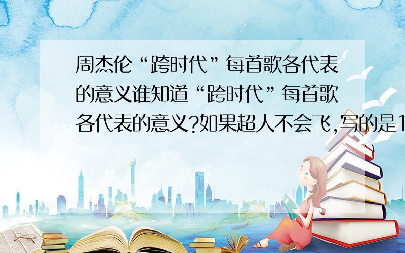 周杰伦“跨时代”每首歌各代表的意义谁知道“跨时代”每首歌各代表的意义?如果超人不会飞,写的是10年的星路历程.好久不见貌似是写给小猪和蔡依林的杰伦10年,一定非同凡响,所以这次一