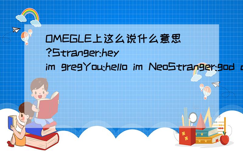 OMEGLE上这么说什么意思?Stranger:hey im gregYou:hello im NeoStranger:god damnit y cant people just be normal on here然后就挂了.真不懂为什么我说个名字就说我不是这上面的正常人呢