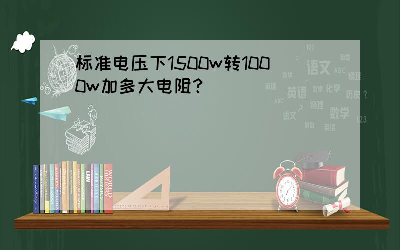 标准电压下1500w转1000w加多大电阻?