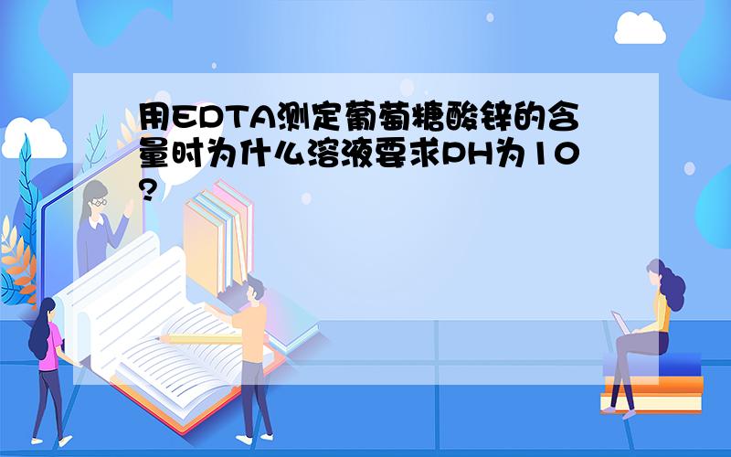 用EDTA测定葡萄糖酸锌的含量时为什么溶液要求PH为10?