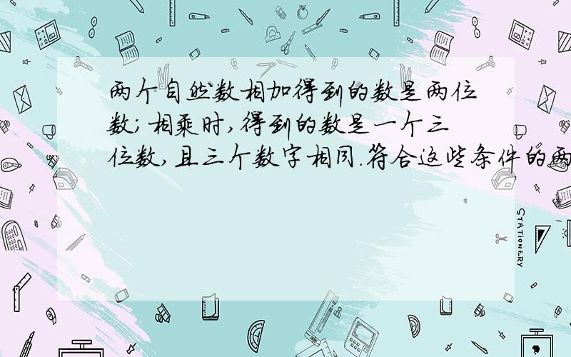 两个自然数相加得到的数是两位数；相乘时,得到的数是一个三位数,且三个数字相同.符合这些条件的两个自然数是多少?