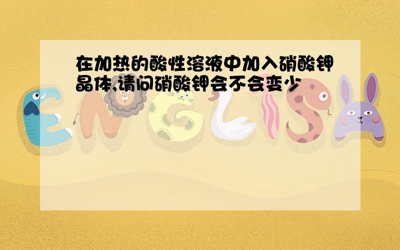 在加热的酸性溶液中加入硝酸钾晶体,请问硝酸钾会不会变少