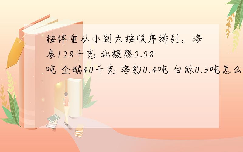 按体重从小到大按顺序排列：海象128千克 北极熊0.08吨 企鹅40千克 海豹0.4吨 白鲸0.3吨怎么排?