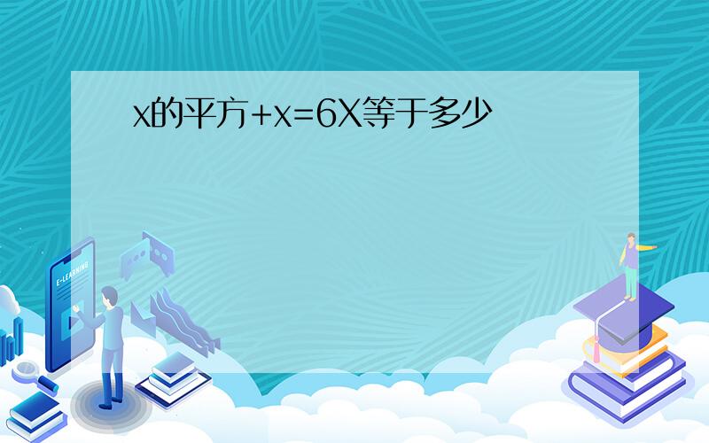 x的平方+x=6X等于多少