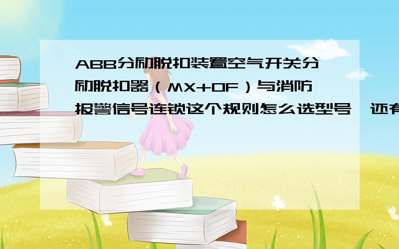 ABB分励脱扣装置空气开关分励脱扣器（MX+OF）与消防报警信号连锁这个规则怎么选型号,还有这个分励脱扣是电流线圈的,但我看ABB的分励脱扣,我都没发现有电流线圈的,只有电压线圈的,那位知