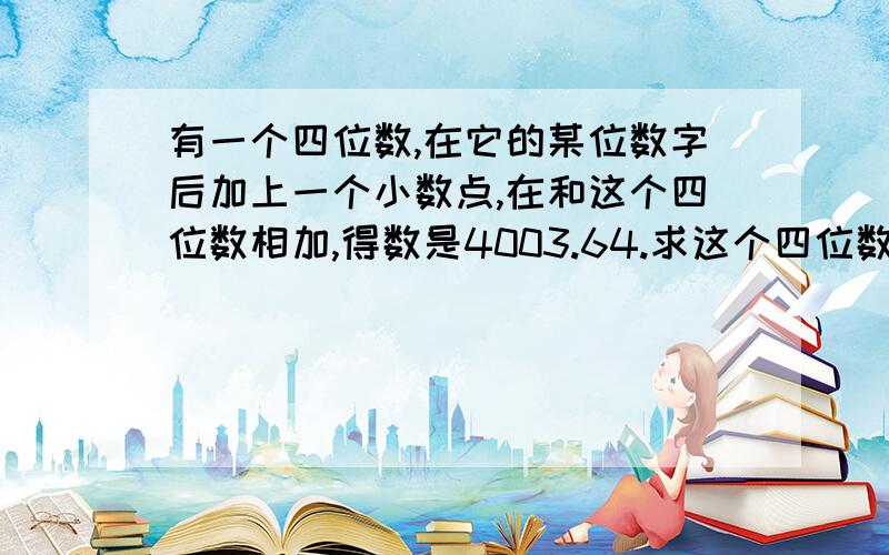 有一个四位数,在它的某位数字后加上一个小数点,在和这个四位数相加,得数是4003.64.求这个四位数.